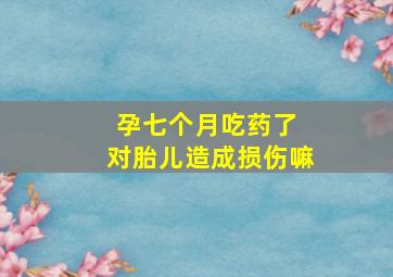 孕七个月吃药了 对胎儿造成损伤嘛